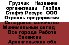 Грузчик › Название организации ­ Глобал Стафф Ресурс, ООО › Отрасль предприятия ­ Складское хозяйство › Минимальный оклад ­ 1 - Все города Работа » Вакансии   . Архангельская обл.,Северодвинск г.